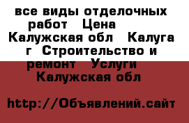 все виды отделочных работ › Цена ­ 100 - Калужская обл., Калуга г. Строительство и ремонт » Услуги   . Калужская обл.
